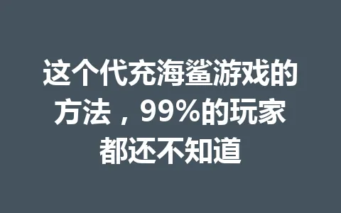 这个代充海鲨游戏的方法,99%的玩家都还不知道 一