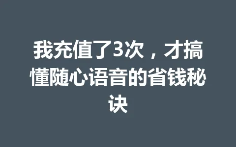 我充值了3次,才搞懂随心语音的省钱秘诀 一