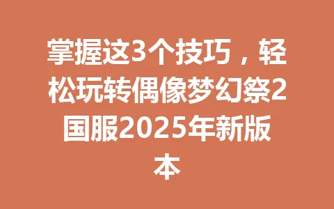 掌握这3个技巧，轻松玩转偶像梦幻祭2国服2025年新版本 一