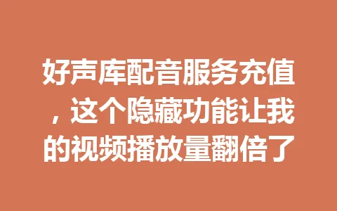 好声库配音服务充值，这个隐藏功能让我的视频播放量翻倍了 一