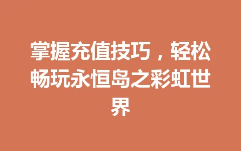 掌握充值技巧，轻松畅玩永恒岛之彩虹世界 一