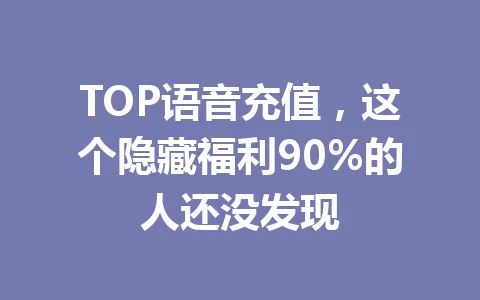 TOP语音充值，这个隐藏福利90%的人还没发现 一