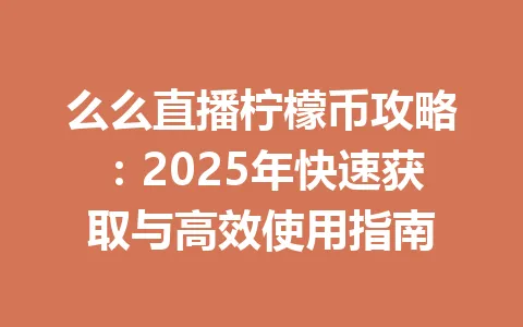 么么直播柠檬币攻略：2025年快速获取与高效使用指南 一
