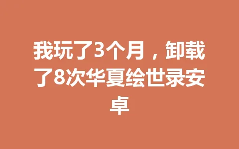我玩了3个月，卸载了8次华夏绘世录安卓 一