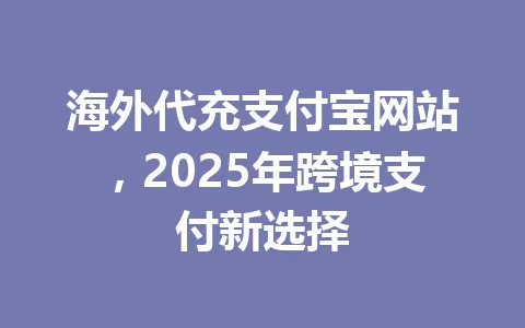 海外代充支付宝网站,2025年跨境支付新选择 一