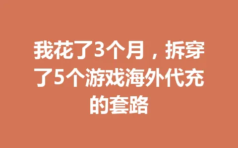 我花了3个月,拆穿了5个游戏海外代充的套路 一