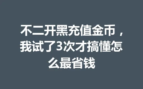 不二开黑充值金币，我试了3次才搞懂怎么最省钱 一