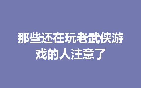 那些还在玩老武侠游戏的人注意了 一
