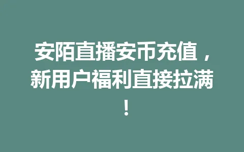 安陌直播安币充值，新用户福利直接拉满！ 一