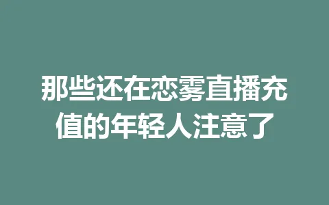 那些还在恋雾直播充值的年轻人注意了 一