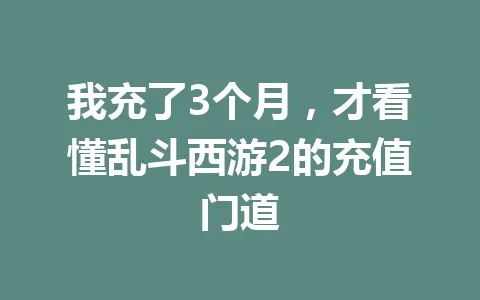 我充了3个月，才看懂乱斗西游2的充值门道 一
