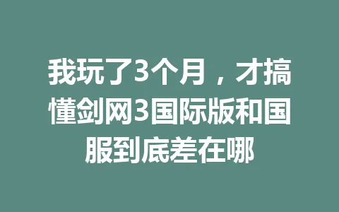 我玩了3个月，才搞懂剑网3国际版和国服到底差在哪 一