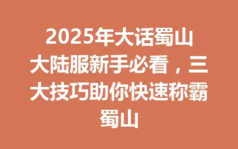 2025年大话蜀山大陆服新手必看，三大技巧助你快速称霸蜀山 一
