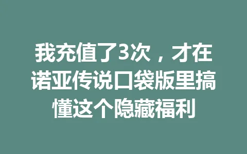我充值了3次，才在诺亚传说口袋版里搞懂这个隐藏福利 一