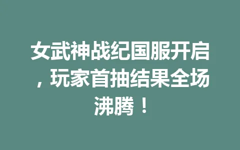 女武神战纪国服开启，玩家首抽结果全场沸腾！ 一