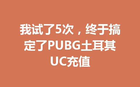我试了5次，终于搞定了PUBG土耳其UC充值 一