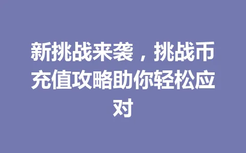 新挑战来袭，挑战币充值攻略助你轻松应对 一