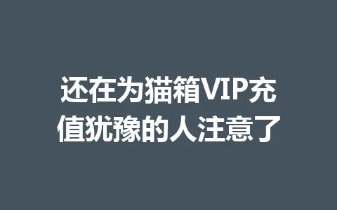还在为猫箱VIP充值犹豫的人注意了 一