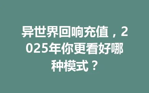 异世界回响充值，2025年你更看好哪种模式？ 一