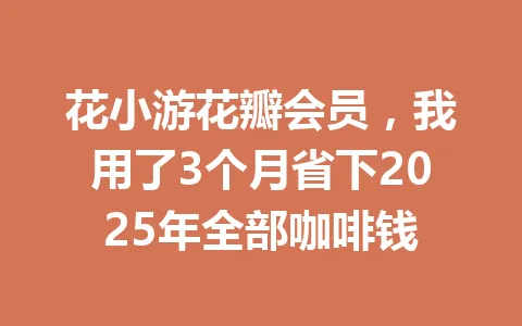 花小游花瓣会员，我用了3个月省下2025年全部咖啡钱 一