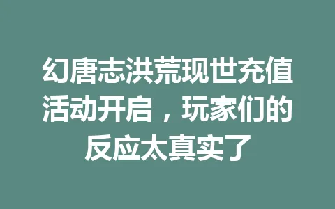 幻唐志洪荒现世充值活动开启，玩家们的反应太真实了 一