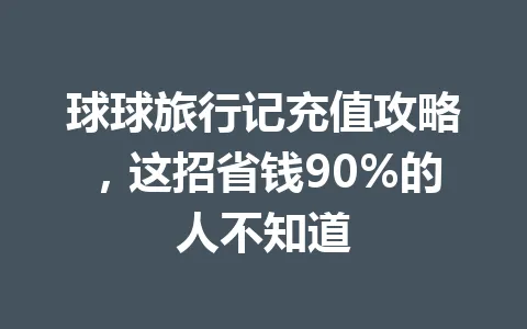 球球旅行记充值攻略,这招省钱90%的人不知道 一