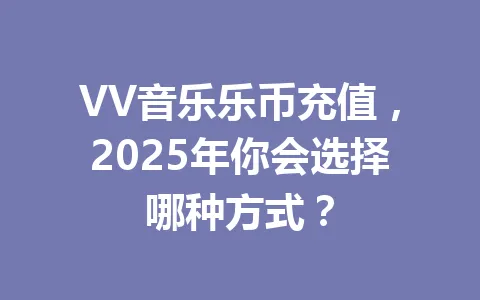 VV音乐乐币充值，2025年你会选择哪种方式？ 一
