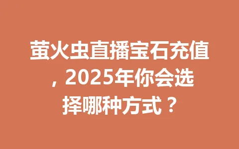 萤火虫直播宝石充值，2025年你会选择哪种方式？ 一