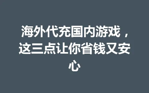 海外代充国内游戏,这三点让你省钱又安心 一