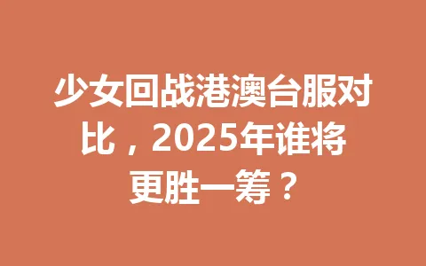 少女回战港澳台服对比，2025年谁将更胜一筹？ 一