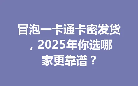 冒泡一卡通卡密发货，2025年你选哪家更靠谱？ 一