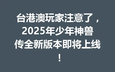 台港澳玩家注意了，2025年少年神兽传全新版本即将上线！ 一