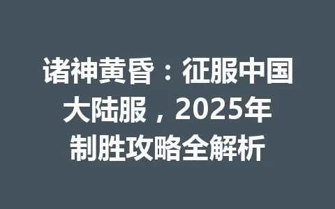 诸神黄昏:征服中国大陆服,2025年制胜攻略全解析 一