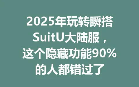2025年玩转瞬搭SuitU大陆服，这个隐藏功能90%的人都错过了 一