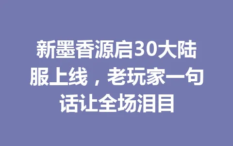 新墨香源启30大陆服上线，老玩家一句话让全场泪目 一