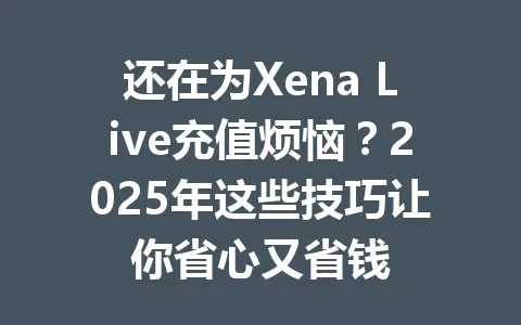 还在为Xena Live充值烦恼?2025年这些技巧让你省心又省钱 一