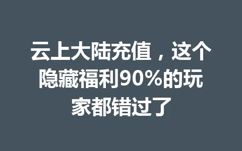 云上大陆充值，这个隐藏福利90%的玩家都错过了 一