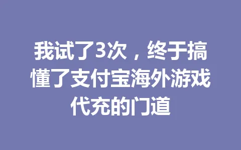 我试了3次，终于搞懂了支付宝海外游戏代充的门道 一
