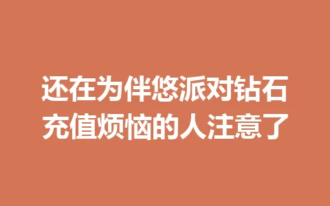 还在为伴悠派对钻石充值烦恼的人注意了 一