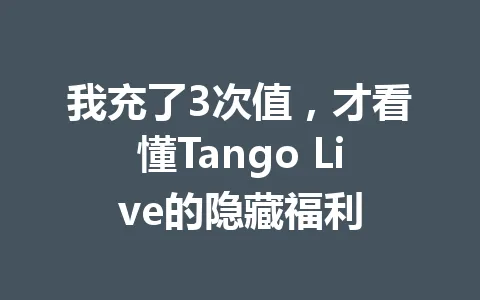 我充了3次值，才看懂Tango Live的隐藏福利 一
