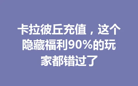 卡拉彼丘充值，这个隐藏福利90%的玩家都错过了 一