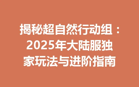 揭秘超自然行动组：2025年大陆服独家玩法与进阶指南 一