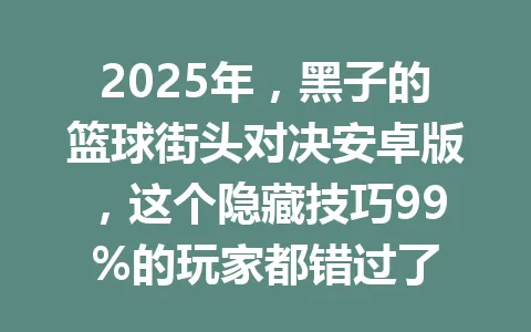 2025年，黑子的篮球街头对决安卓版，这个隐藏技巧99%的玩家都错过了 一