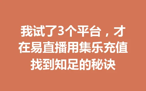 我试了3个平台,才在易直播用集乐充值找到知足的秘诀 一