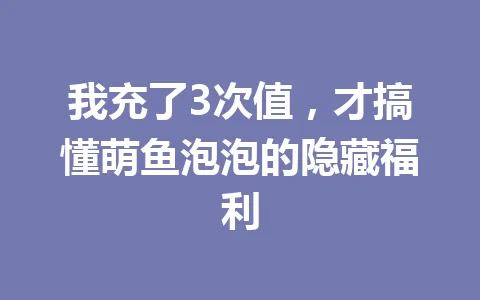 我充了3次值，才搞懂萌鱼泡泡的隐藏福利 一