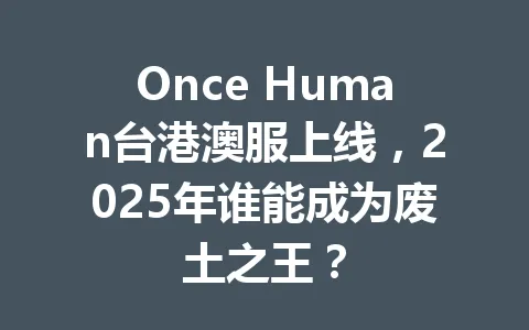 Once Human台港澳服上线，2025年谁能成为废土之王？ 一