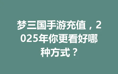 梦三国手游充值,2025年你更看好哪种方式? 一