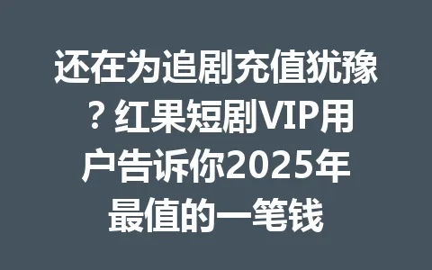 还在为追剧充值犹豫?红果短剧VIP用户告诉你2025年最值的一笔钱 一