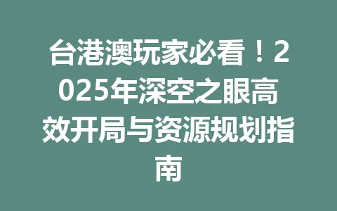 台港澳玩家必看!2025年深空之眼高效开局与资源规划指南 一