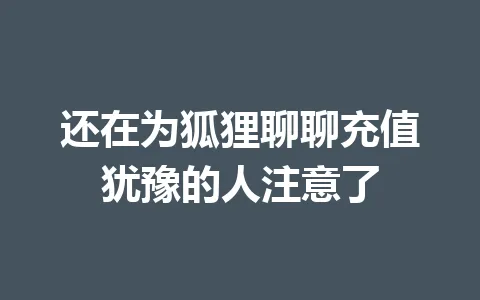 还在为狐狸聊聊充值犹豫的人注意了 一